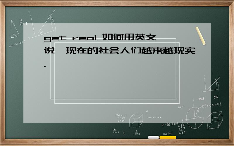 get real 如何用英文说,现在的社会人们越来越现实.