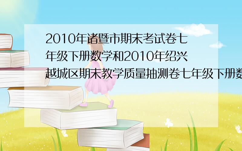 2010年诸暨市期末考试卷七年级下册数学和2010年绍兴越城区期末教学质量抽测卷七年级下册数学2010年诸暨市期末考试卷七年级下册数学1 下列代数式中,属于分式的是.2010年绍兴越城区期末教