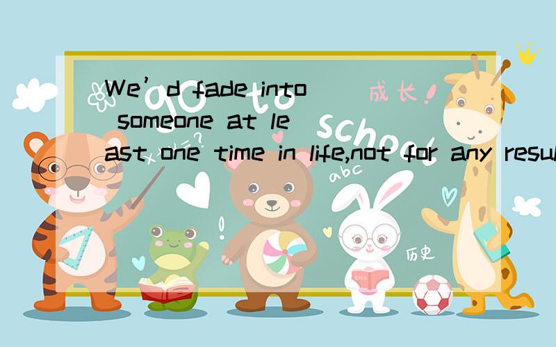 We’d fade into someone at least one time in life,not for any result,company,ownership even love,just for meeting you in my most beautiful days.