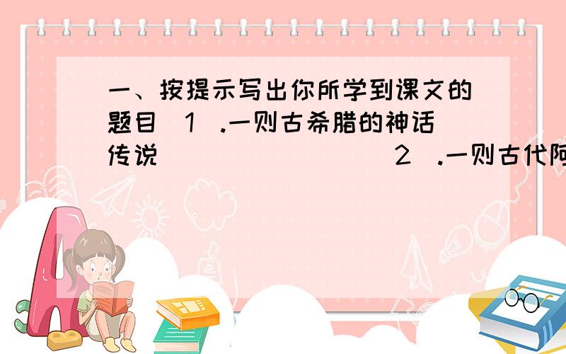 一、按提示写出你所学到课文的题目（1）.一则古希腊的神话传说________（2）.一则古代阿拉伯民间故事___________（3）.一则中国古代民族友好的民间传说__________