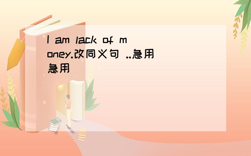 I am lack of money.改同义句 ..急用急用