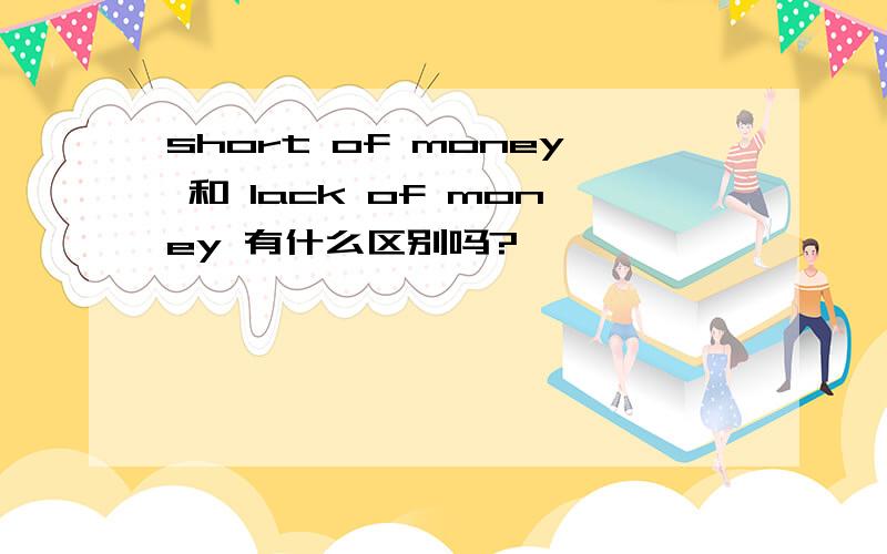 short of money 和 lack of money 有什么区别吗?