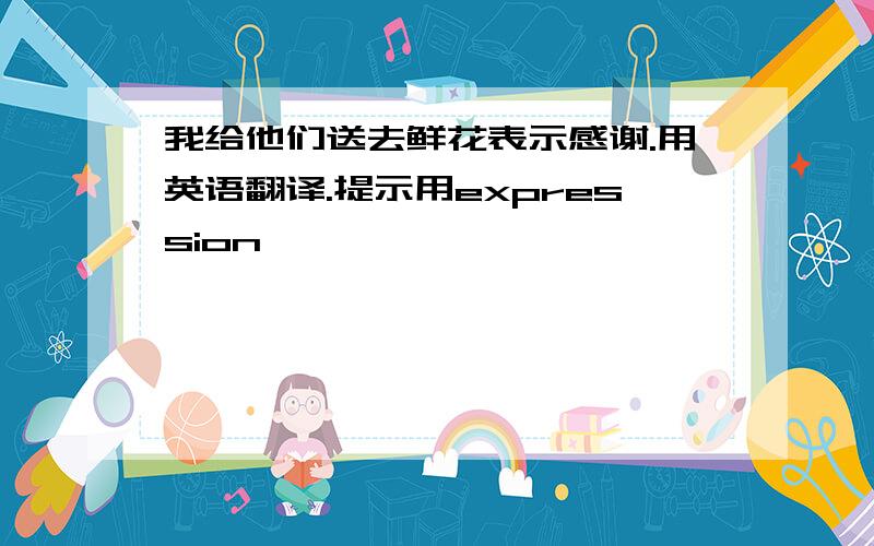 我给他们送去鲜花表示感谢.用英语翻译.提示用expression