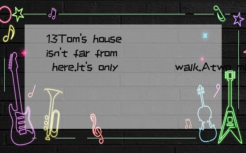 13Tom's house isn't far from here.It's only ____ walk.Atwo minuteBtwo minute'sCtwo minutesDtwo minutes'