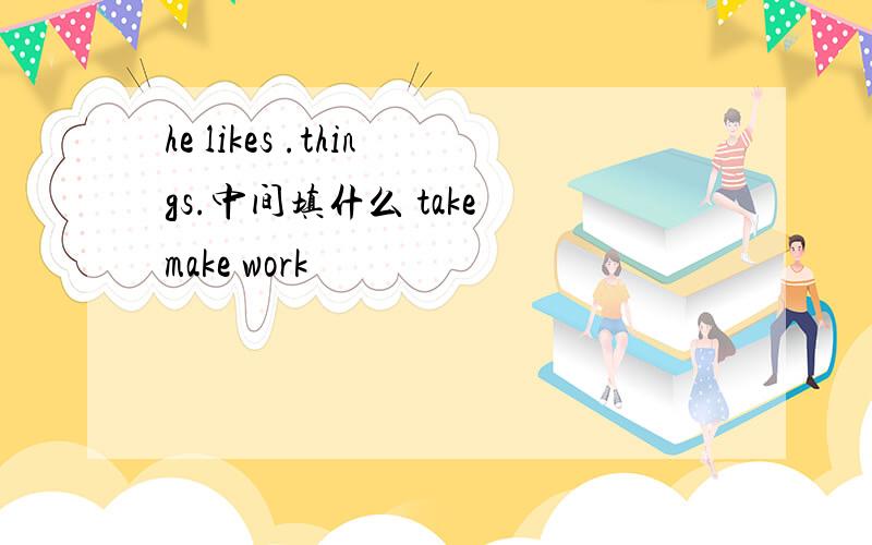 he likes .things.中间填什么 take make work