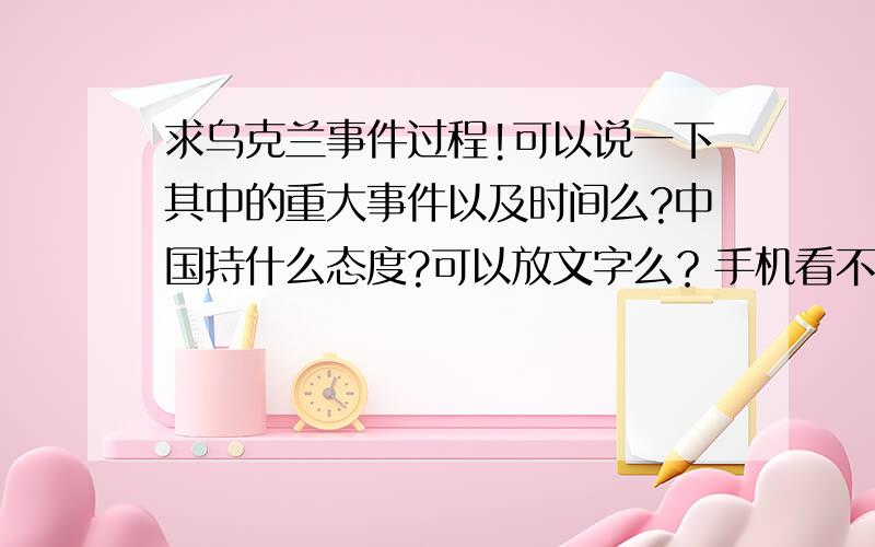 求乌克兰事件过程!可以说一下其中的重大事件以及时间么?中国持什么态度?可以放文字么？手机看不到