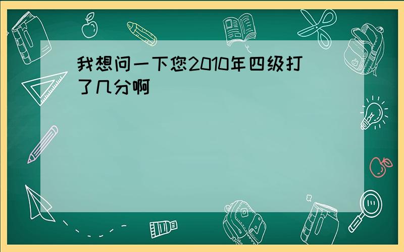 我想问一下您2010年四级打了几分啊