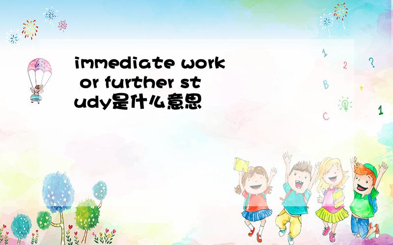 immediate work or further study是什么意思