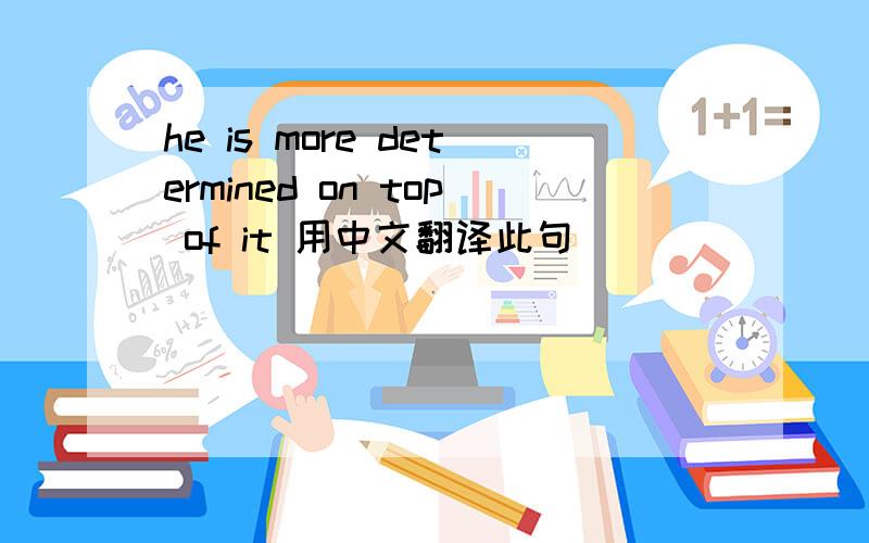 he is more determined on top of it 用中文翻译此句