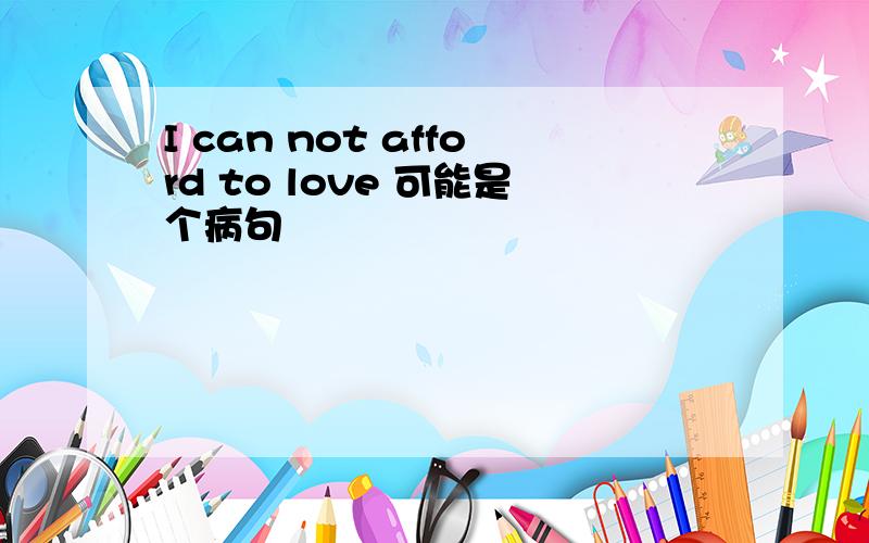 I can not afford to love 可能是个病句