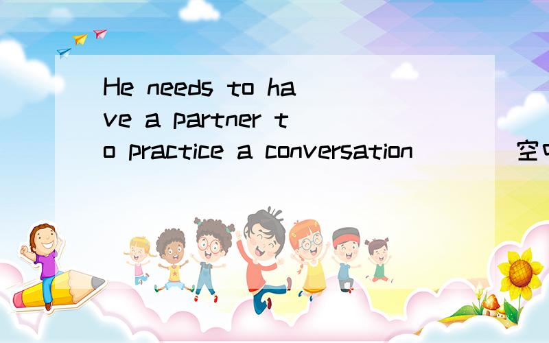 He needs to have a partner to practice a conversation____空中为什么填with