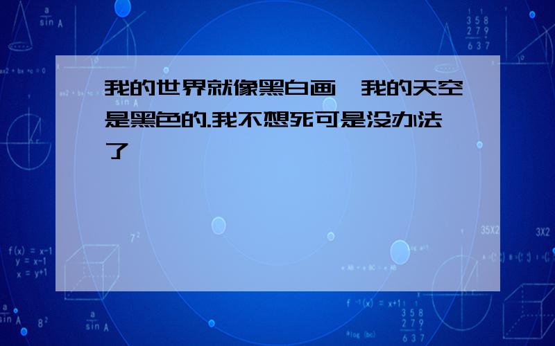 我的世界就像黑白画,我的天空是黑色的.我不想死可是没办法了