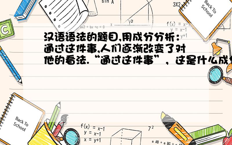 汉语语法的题目,用成分分析：通过这件事,人们逐渐改变了对他的看法.“通过这件事”，这是什么成分？