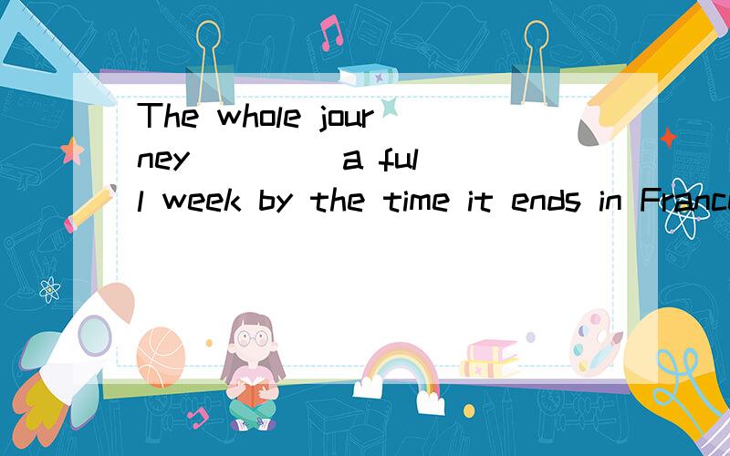 The whole journey ___  a full week by the time it ends in France.A.will have lasted B.would lastC.has lastedD.must have lasted为什么选A,D错哪了?