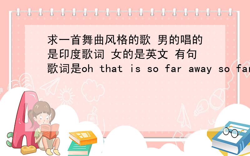 求一首舞曲风格的歌 男的唱的是印度歌词 女的是英文 有句歌词是oh that is so far away so far away