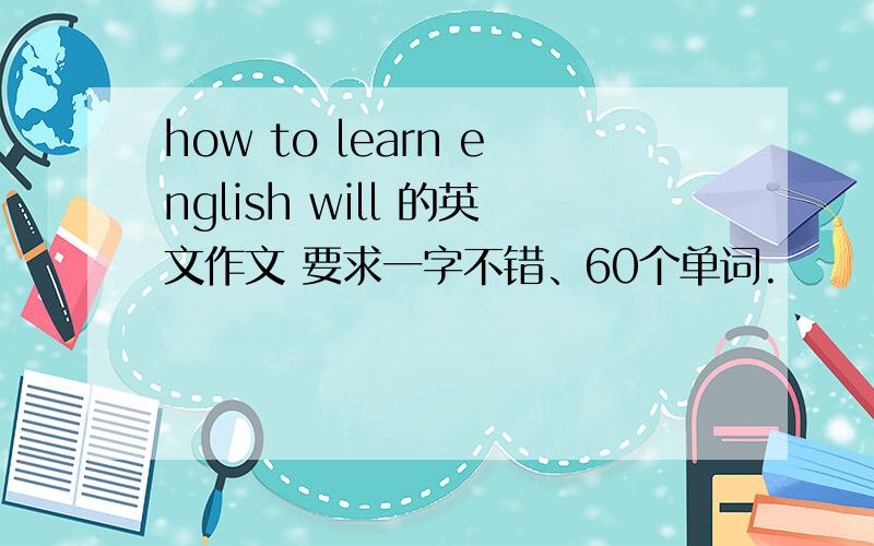 how to learn english will 的英文作文 要求一字不错、60个单词.