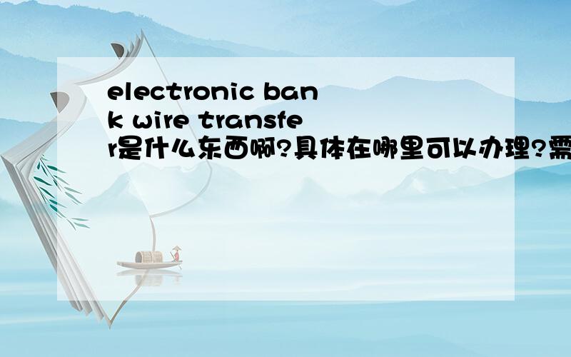 electronic bank wire transfer是什么东西啊?具体在哪里可以办理?需要什么办理材料和手续吗?我需要要汇款到美国去,去银行的时候需要带什么材料去?我要知道哪些信息呢?