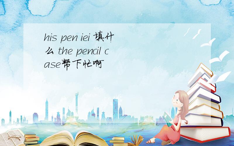 his pen iei 填什么 the pencil case帮下忙啊