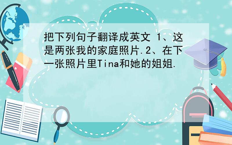 把下列句子翻译成英文 1、这是两张我的家庭照片.2、在下一张照片里Tina和她的姐姐.