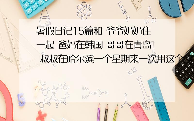 暑假日记15篇和 爷爷奶奶住一起 爸妈在韩国 哥哥在青岛 叔叔在哈尔滨一个星期来一次用这个 条件15篇日记 150字到200字吧谢谢