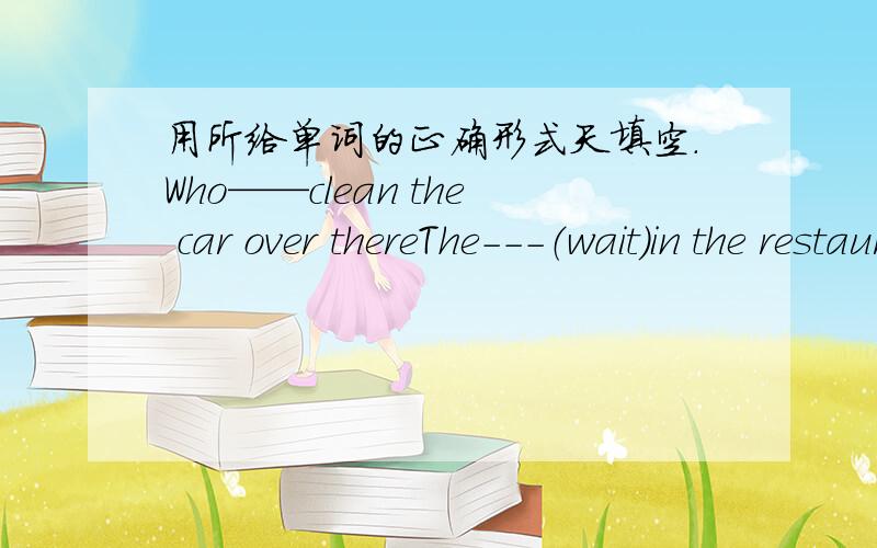 用所给单词的正确形式天填空.Who——clean the car over thereThe---（wait）in the restaurant are ery kind。She___(go) out dinners with his friends on Sundays