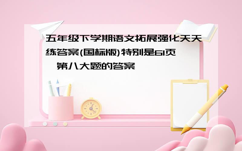 五年级下学期语文拓展强化天天练答案(国标版)特别是61页,第八大题的答案