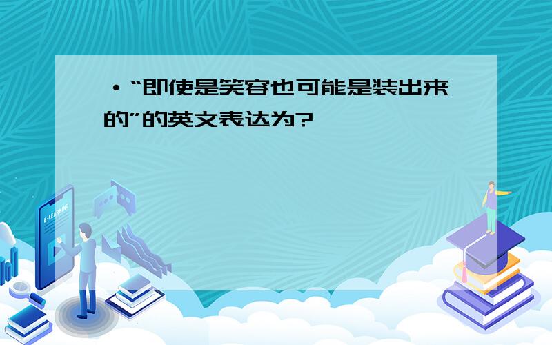 ·“即使是笑容也可能是装出来的”的英文表达为?