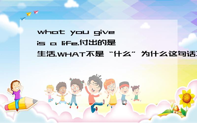 what you give is a life.付出的是生活.WHAT不是 “什么” 为什么这句话不是用问号结束的?