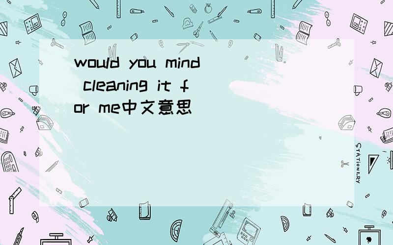 would you mind cleaning it for me中文意思