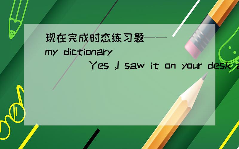 现在完成时态练习题——（ ）my dictionary ____Yes ,I saw it on your desk a minute ago.A.Did you see B.Had you seen C.Have you seen这个应该选哪个?