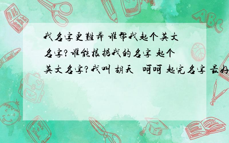 我名字更难弄 谁帮我起个英文名字?谁能根据我的名字 起个英文名字?我叫 胡天玥 呵呵 起完名字 最好再附带点解释 完整点~顺便再说一下 我是比较像男孩一点的女孩 性格狂野