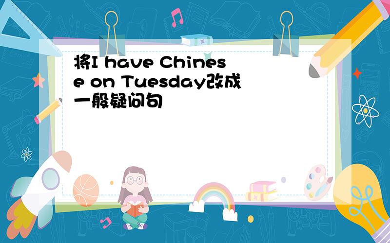 将I have Chinese on Tuesday改成一般疑问句