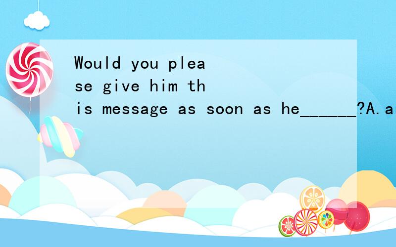 Would you please give him this message as soon as he______?A.arrives B.arrived C.will arrive D.will be arriving 说明为什么.