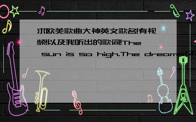 求欧美歌曲大神英文歌名!有视频!以及我听出的歌词!The sun is so high.The dreams(不确定) are so cold我听出来的歌词：The sun is so high.The dreams are so cold.You closes far loves ,as the day goes.We are gonna stay up,and