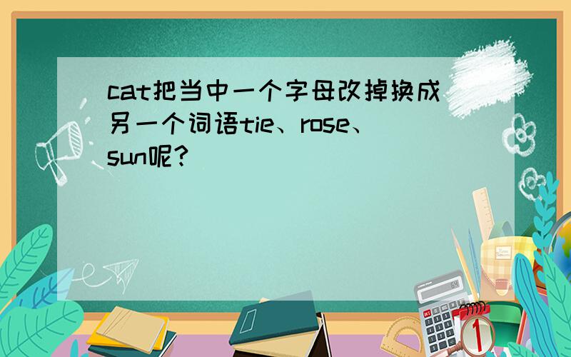 cat把当中一个字母改掉换成另一个词语tie、rose、sun呢?