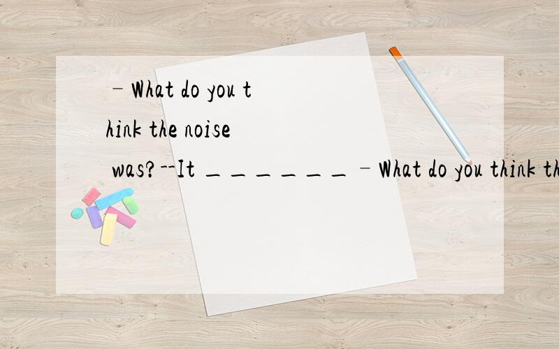 –What do you think the noise was?--It ______–What do you think the noise was?--It ___________ a cat.A.may be B.might be C.could have been D.might have been