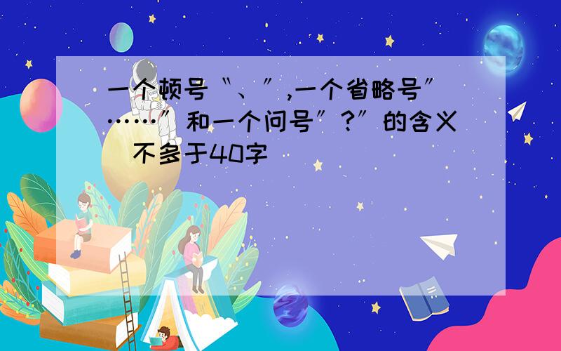 一个顿号〝、〞,一个省略号〞……〞和一个问号〞?〞的含义（不多于40字）