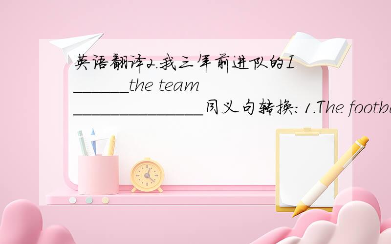 英语翻译2.我三年前进队的I______the team______________同义句转换：1.The football match has been over since last Friday_______________________________________