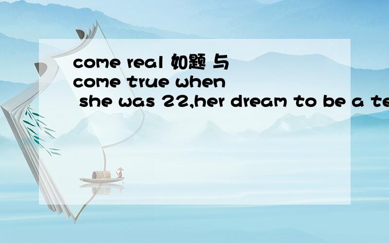 come real 如题 与come true when she was 22,her dream to be a teacher ( ）用 came true 还是 came real