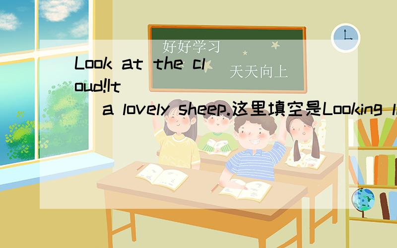 Look at the cloud!It ________ a lovely sheep.这里填空是Looking like还是looks like,我觉得都可以啊所以在此谢谢各位大师了,请求了你们!