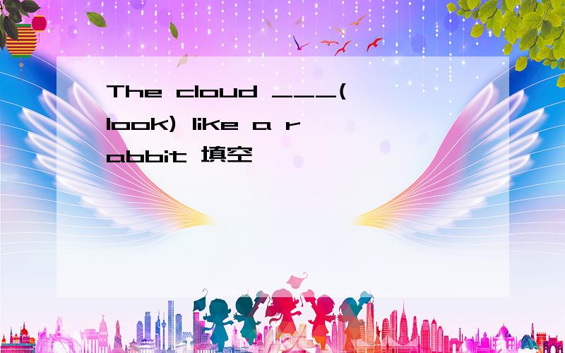 The cloud ___(look) like a rabbit 填空