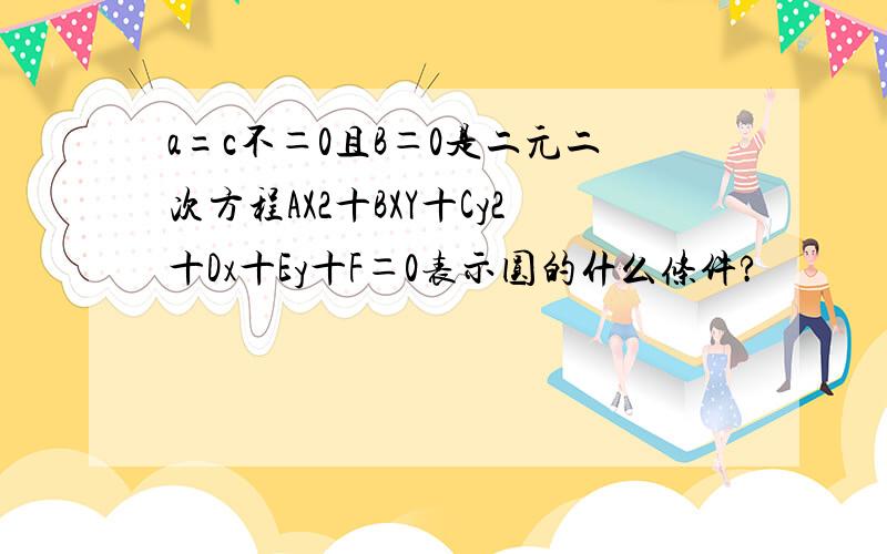 a=c不＝0且B＝0是二元二次方程AX2十BXY十Cy2十Dx十Ey十F＝0表示圆的什么条件?