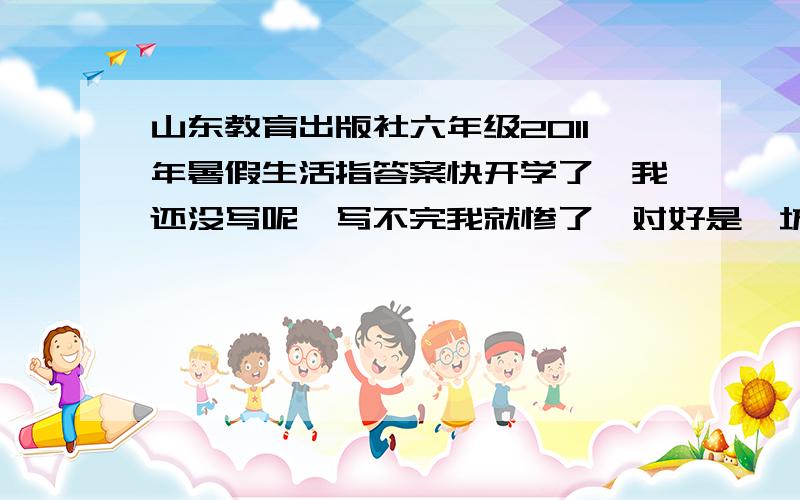 山东教育出版社六年级2011年暑假生活指答案快开学了,我还没写呢,写不完我就惨了,对好是潍坊厂印刷的的,