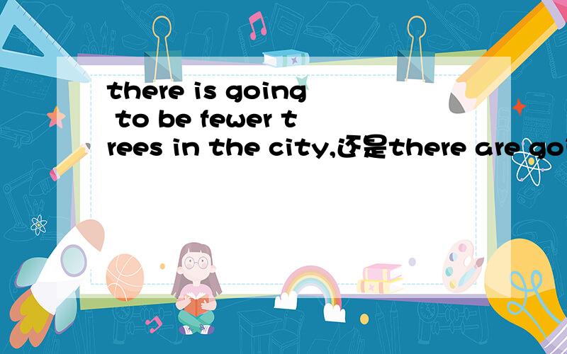 there is going to be fewer trees in the city,还是there are going to be fewer trees in the city.