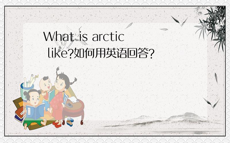 What is arctic like?如何用英语回答?