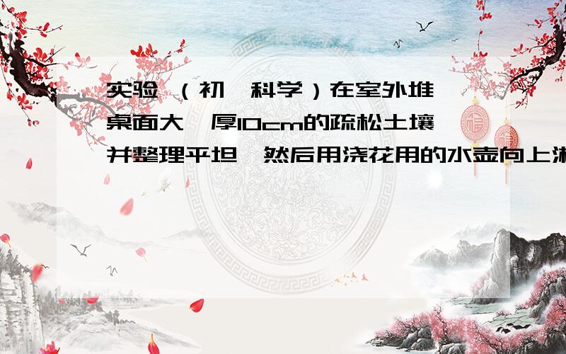 实验 （初一科学）在室外堆一桌面大、厚10cm的疏松土壤并整理平坦,然后用浇花用的水壶向上淋水（模仿下雨）一直到有水流出.观察后完成下列问题.1、土堆的表面形态有什么变化,简析原因