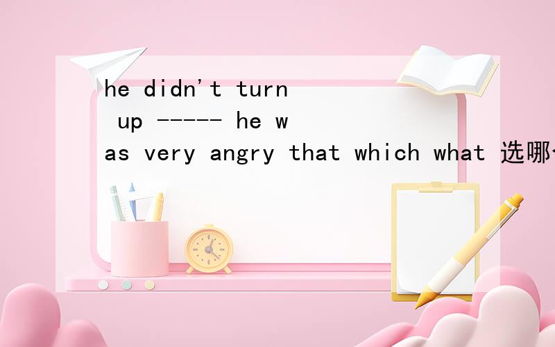 he didn't turn up ----- he was very angry that which what 选哪个?详解?