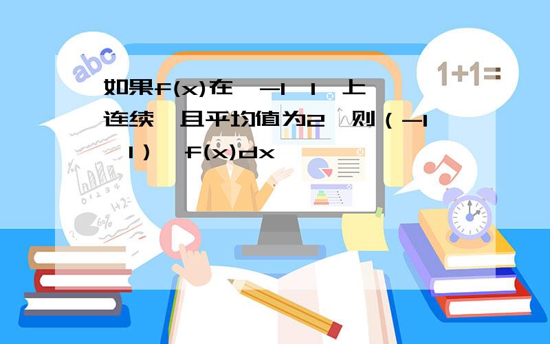 如果f(x)在【-1,1】上连续,且平均值为2,则（-1,1）∫f(x)dx