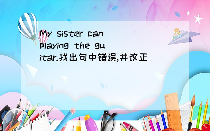 My sister can playing the guitar.找出句中错误,并改正