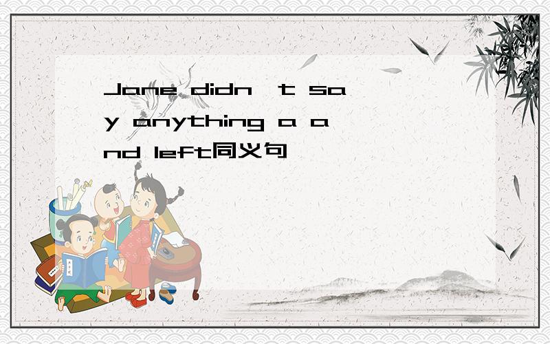 Jane didn't say anything a and left同义句